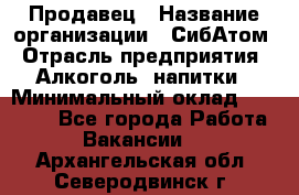 Продавец › Название организации ­ СибАтом › Отрасль предприятия ­ Алкоголь, напитки › Минимальный оклад ­ 16 000 - Все города Работа » Вакансии   . Архангельская обл.,Северодвинск г.